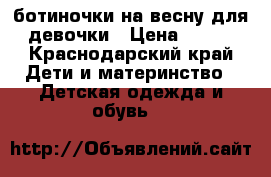 ботиночки на весну для девочки › Цена ­ 800 - Краснодарский край Дети и материнство » Детская одежда и обувь   